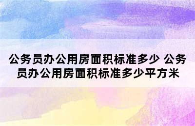 公务员办公用房面积标准多少 公务员办公用房面积标准多少平方米